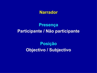 Narrador Presença Participante / Não participante Posição Objectivo / Subjectivo 