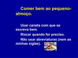 Comer bem ao pequeno-almoço. Usar caneta com que se escreva bem. Riscar quando for preciso. Não usar abreviaturas (nem as minhas siglas). 