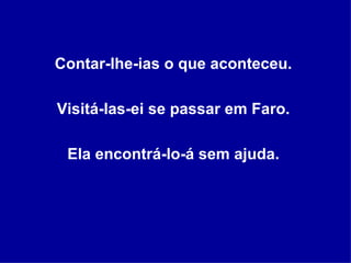 Contar-lhe-ias o que aconteceu.  Visitá-las-ei se passar em Faro.  Ela encontrá-lo-á sem ajuda.  
