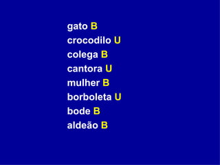gato  B crocodilo  U colega  B cantora  U  mulher  B borboleta  U bode  B aldeão  B 