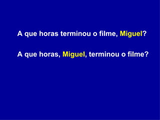 A que horas terminou o filme,  Miguel ? A que horas,  Miguel , terminou o filme? 