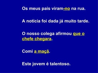 Os meus pais viram -no  na rua. A notícia foi dada já muito tarde. O nosso colega afirmou  que o chefe chegara . Comi  a maçã . Este jovem é talentoso. 