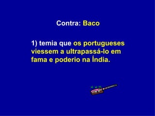 Contra:  Baco 1) temia que  os portugueses viessem a ultrapassá-lo em fama e poderio na Índia.  