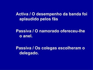 Activa / O desempenho da banda foi aplaudido pelos fãs Passiva / O namorado ofereceu-lhe o anel. Passiva / Os colegas escolheram o delegado. 