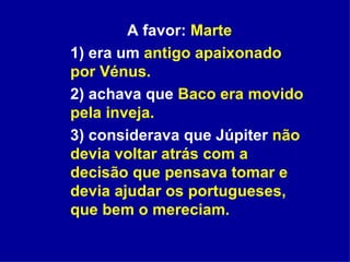 A favor:  Marte 1) era um  antigo apaixonado por Vénus. 2) achava que  Baco era movido pela inveja. 3) considerava que Júpiter  não devia voltar atrás com a decisão que pensava tomar e devia ajudar os portugueses, que bem o mereciam. 