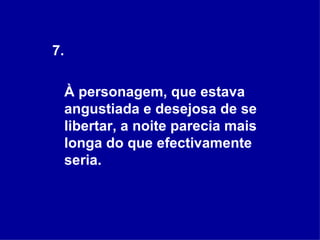 7. À personagem, que estava angustiada e desejosa de se libertar, a noite parecia mais longa do que efectivamente seria.  
