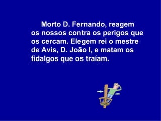 Morto D. Fernando, reagem os nossos contra os perigos que os cercam. Elegem rei o mestre de Avis, D. João I, e matam os fidalgos que os traíam.  