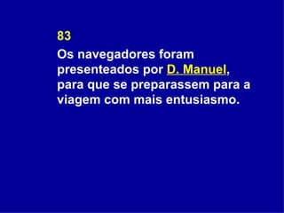 83 Os navegadores foram presenteados por  D. Manuel , para que se preparassem para a viagem com mais entusiasmo. 