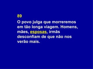 89 O povo julga que morreremos em tão longa viagem. Homens, mães,  esposas , irmãs desconfiam de que não nos verão mais. 