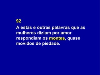 92 A estas e outras palavras que as mulheres diziam por amor respondiam os  montes , quase movidos de piedade. 