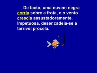 De facto, uma nuvem negra  corria  sobre a frota, e o vento  crescia  assustadoramente. Impetuosa, desencadeia-se a terrível procela.  