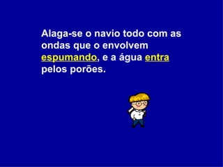 Alaga-se o navio todo com as ondas que o envolvem  espumando , e a água  entra  pelos porões.  
