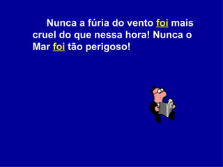 Nunca a fúria do vento  foi   mais cruel do que nessa hora! Nunca o Mar  foi   tão perigoso!  