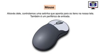 Através dele, controlamos uma setinha que aponta para os itens na nossa tela.
Também é um periférico de entrada.
Mouse