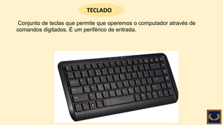 Conjunto de teclas que permite que operemos o computador através de
comandos digitados. É um periférico de entrada.
TECLADO
 