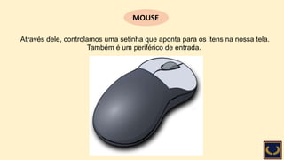 Através dele, controlamos uma setinha que aponta para os itens na nossa tela.
Também é um periférico de entrada.
MOUSE
 