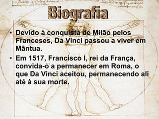 Devido à conquista de Milão pelos Franceses, Da Vinci passou a viver em Mântua. Em 1517, Francisco I, rei da França, convida-o a permanecer em Roma, o que Da Vinci aceitou, permanecendo ali até à sua morte. Biografia 