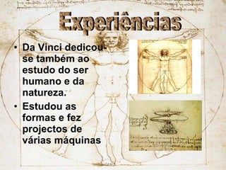 Da Vinci dedicou-se também ao estudo do ser humano e da natureza. Estudou as formas e fez projectos de várias máquinas Experiências 