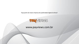 www.payviews.com.br
Faça parte da maior empresa de publicidade digital do Brasil
 
