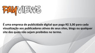 É uma empresa de publicidade digital que paga R$ 3,00 para cada
visualização aos publicadores ativos de seus sites, blogs ou qualquer
site dos quais não sejam proibidos no termo.
 