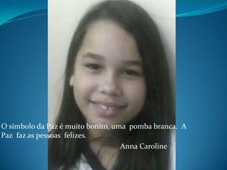 O símbolo da Paz é muito bonito, uma  pomba branca. A Paz  faz as pessoas  felizes.                                                              Anna Caroline