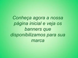Conheça agora a nossa
  página inicial e veja os
       banners que
disponibilizamos para sua
           marca
 