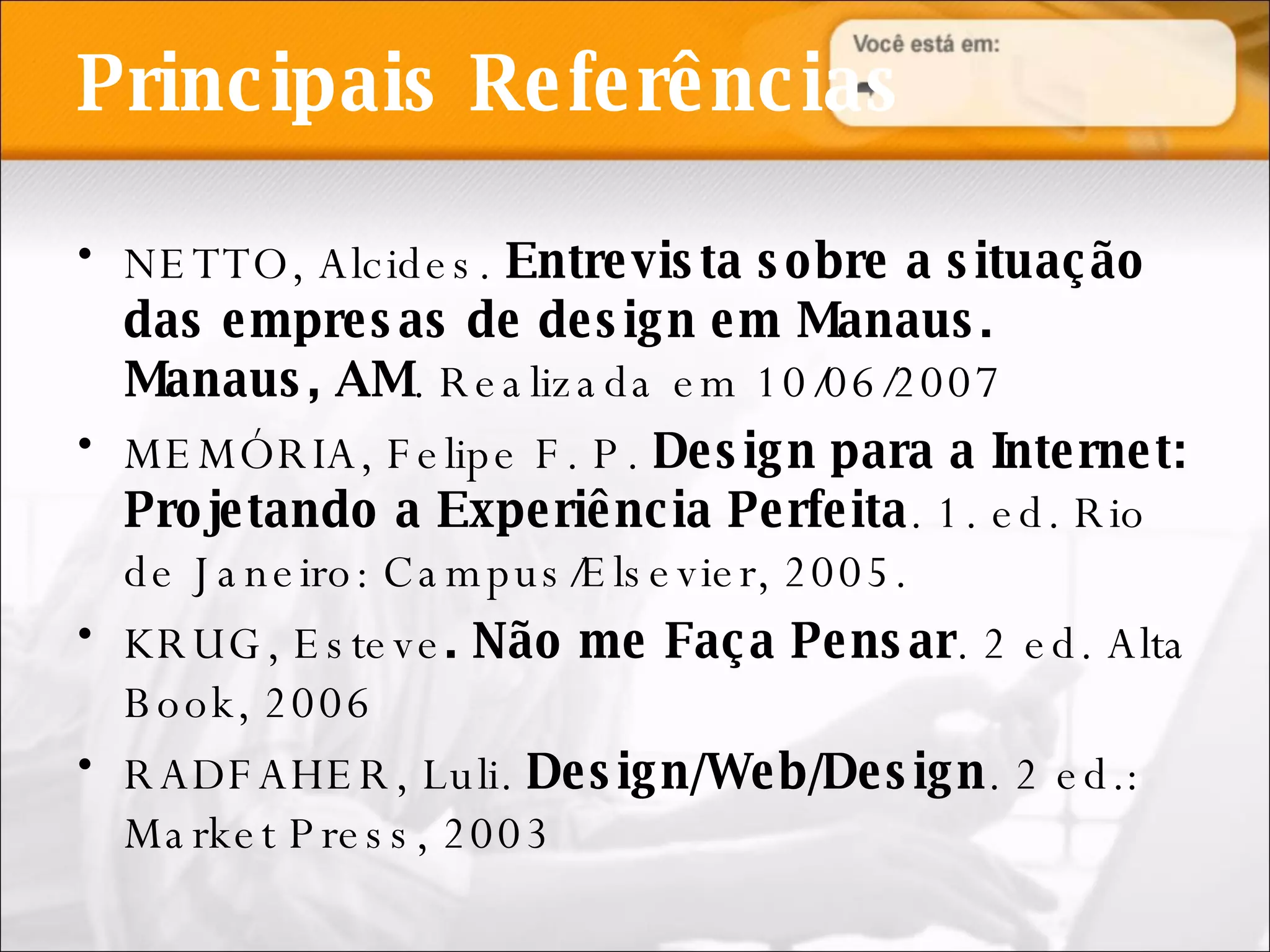 Principais Referências NETTO, Alcides.  Entrevista sobre a situação das empresas de design em Manaus. Manaus, AM . Realizada em 10/06/2007 MEMÓRIA, Felipe F. P.  Design para a Internet: Projetando a Experiência Perfeita . 1. ed. Rio de Janeiro: Campus/Elsevier, 2005. KRUG, Esteve . Não me Faça Pensar . 2 ed. Alta Book, 2006 RADFAHER, Luli.  Design/Web/Design . 2 ed.: Market Press, 2003 
