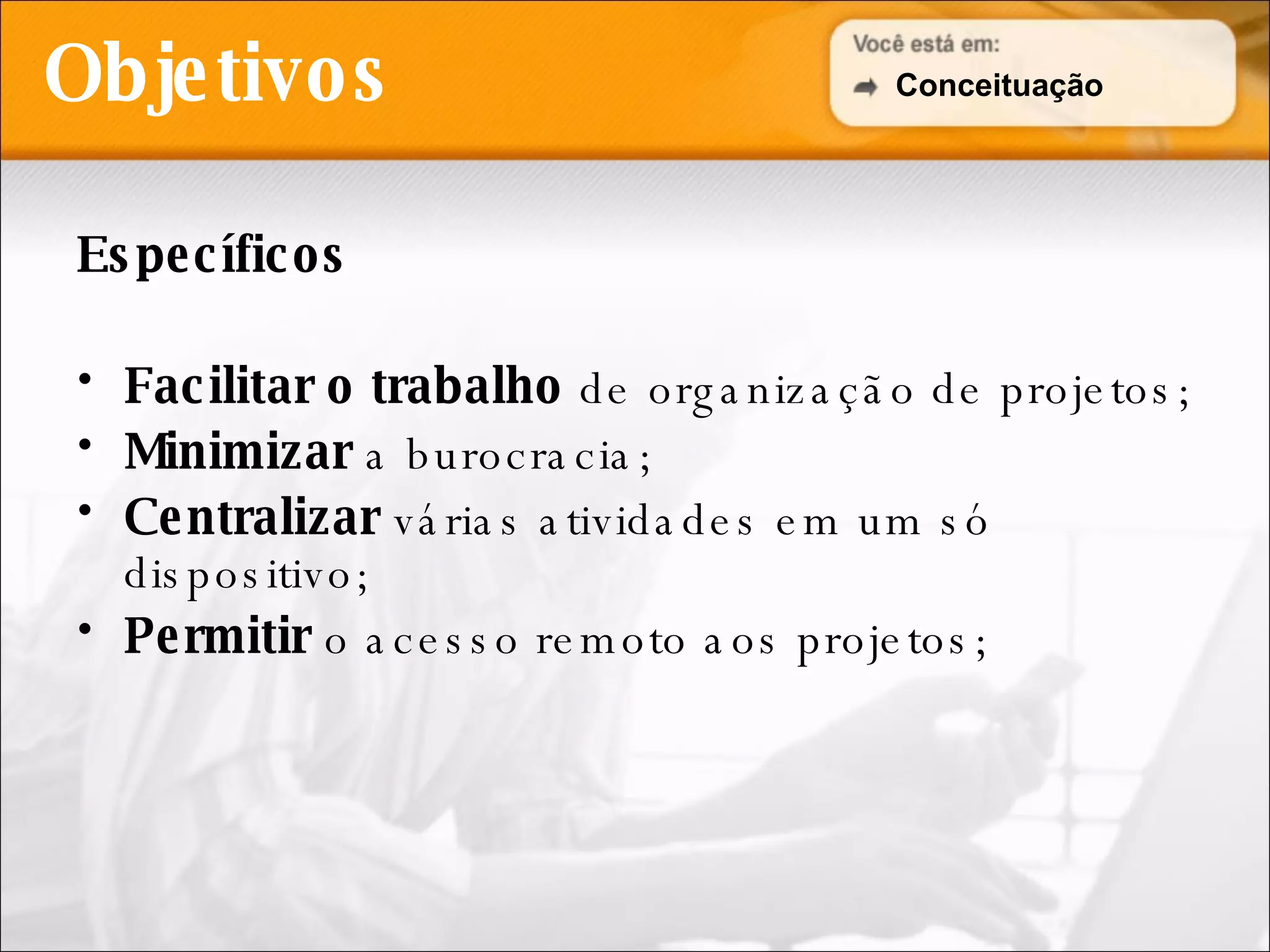 Objetivos Específicos Facilitar o trabalho  de organização de projetos; Minimizar  a burocracia; Centralizar  várias atividades em um só dispositivo; Permitir  o acesso remoto aos projetos; Conceituação 