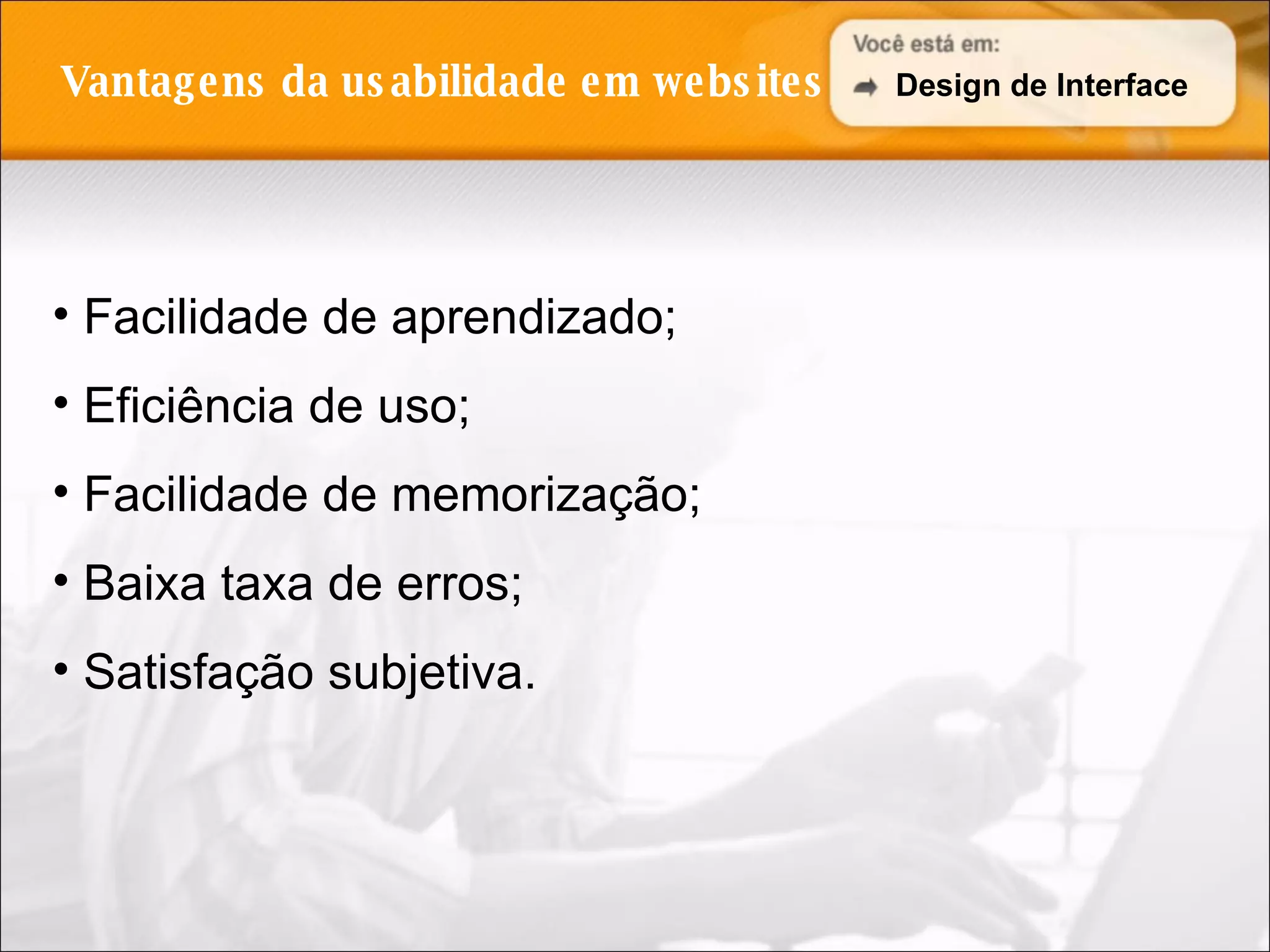 Vantagens da usabilidade em websites Facilidade de aprendizado; Eficiência de uso; Facilidade de memorização; Baixa taxa de erros; Satisfação subjetiva. Design de Interface 