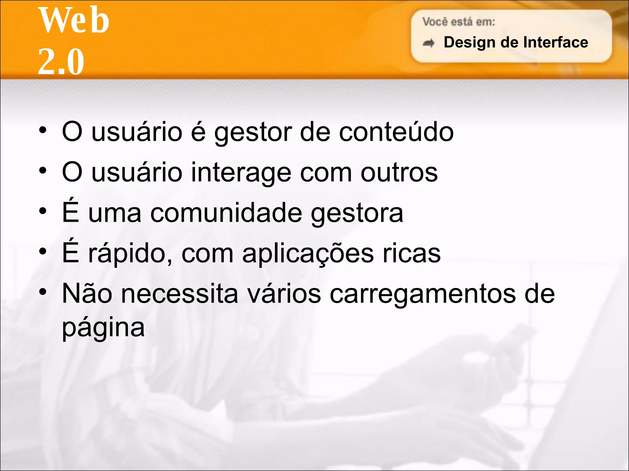 Web 2.0 O usuário é gestor de conteúdo O usuário interage com outros É uma comunidade gestora É rápido, com aplicações ricas Não necessita vários carregamentos de página Design de Interface 