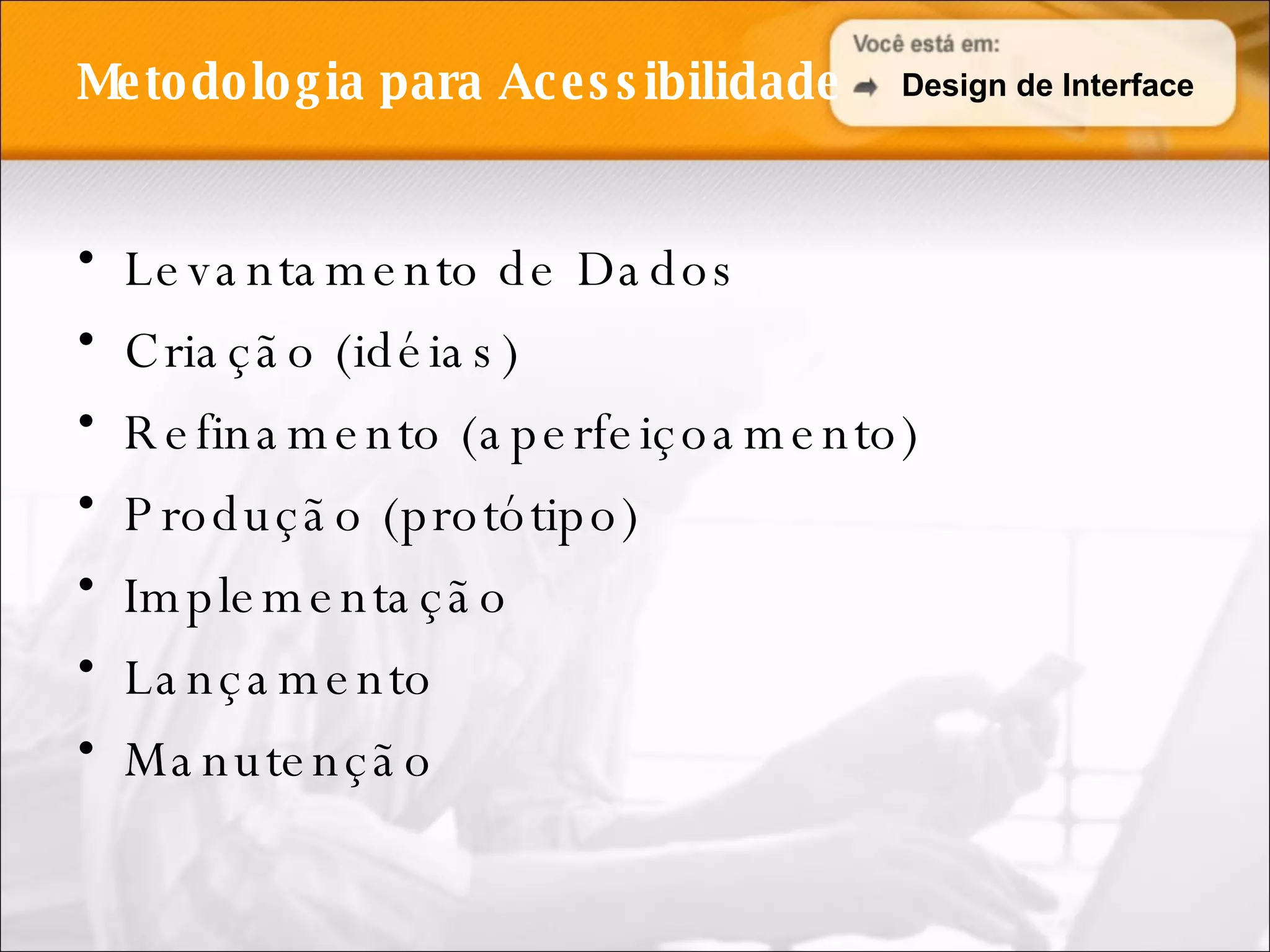Metodologia para Acessibilidade Levantamento de Dados Criação (idéias) Refinamento (aperfeiçoamento) Produção (protótipo) Implementação Lançamento Manutenção Design de Interface 