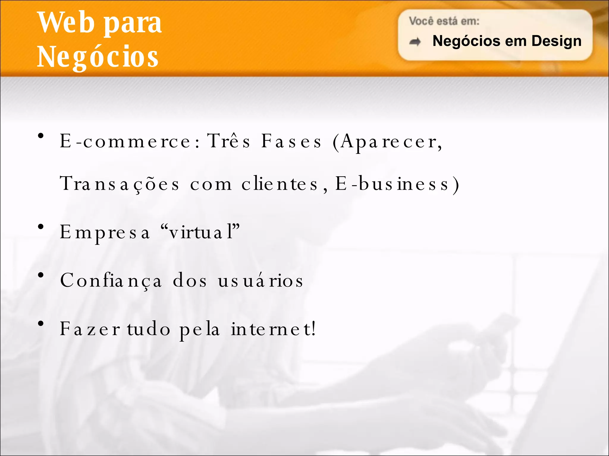 Web para Negócios E-commerce: Três Fases (Aparecer, Transações com clientes, E-business) Empresa “virtual” Confiança dos usuários Fazer tudo pela internet! Negócios em Design 