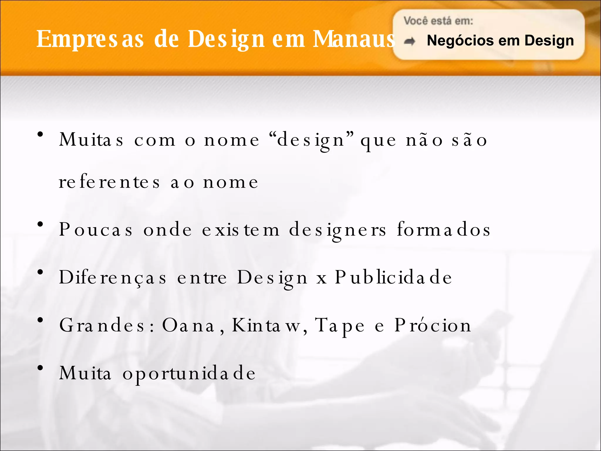 Empresas de Design em Manaus Muitas com o nome “design” que não são referentes ao nome Poucas onde existem designers formados Diferenças entre Design x Publicidade Grandes: Oana, Kintaw, Tape e Prócion Muita oportunidade Negócios em Design 