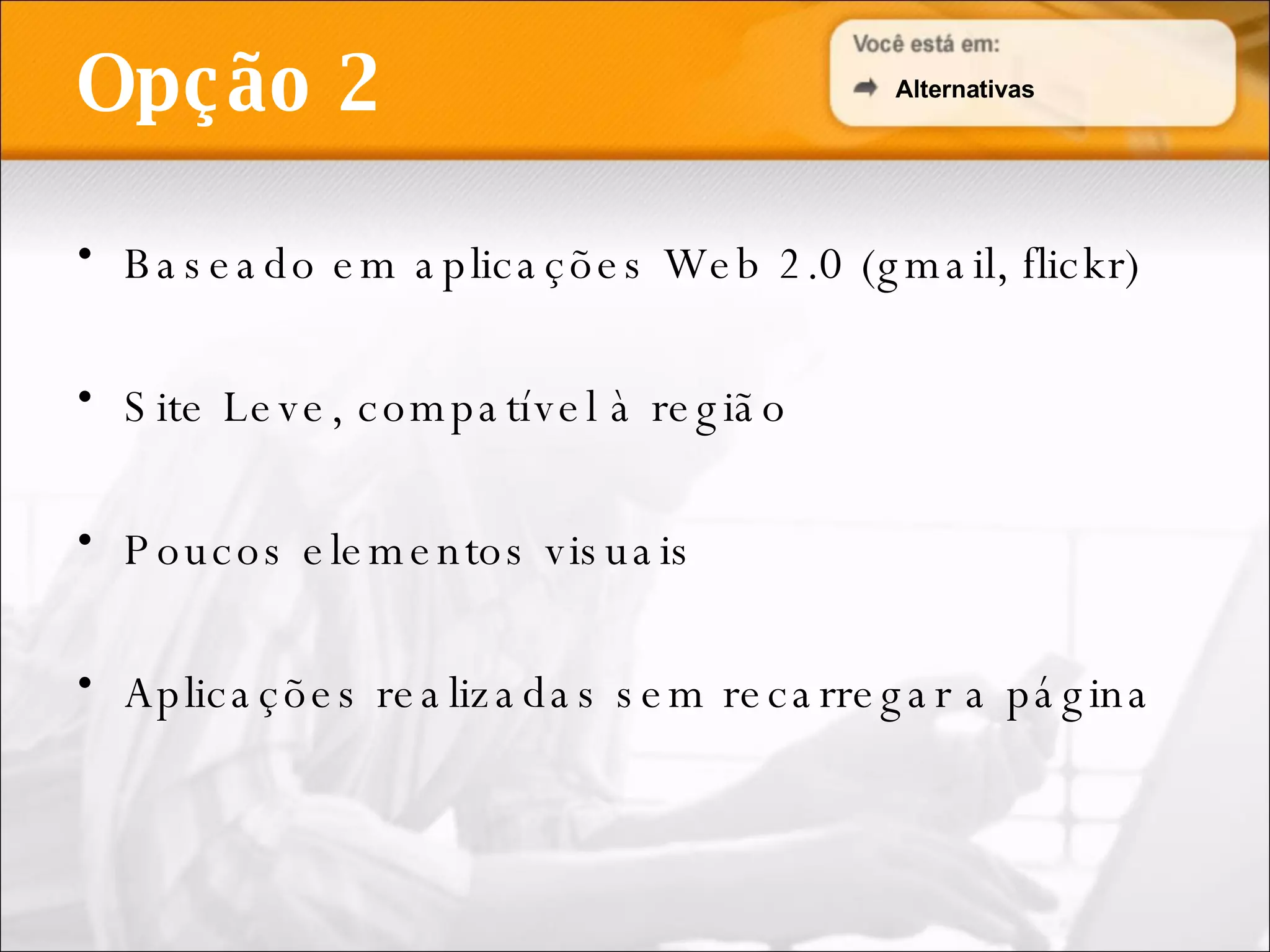 Baseado em aplicações Web 2.0 (gmail, flickr) Site Leve, compatível à região Poucos elementos visuais Aplicações realizadas sem recarregar a página Opção 2 Alternativas 