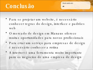 Conclusão Para se projetar um website, é necessário conhecer regras do design, interface e padrões web O mercado de design em Manaus oferece muitas oportunidades para novos profissionais Para criar um serviço para empresas de design é necessário conhecer a rotina A internet é uma ferramenta muito importante para os negócios de uma empresa de design 