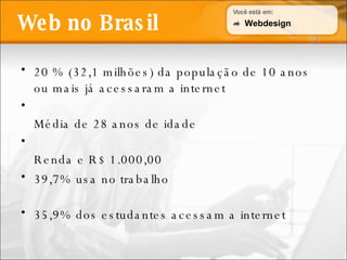 Web no Brasil 20 % (32,1 milhões) da população de 10 anos ou mais já acessaram a internet Média de 28 anos de idade Renda e R$ 1.000,00 39,7% usa no trabalho 35,9% dos estudantes acessam a internet Webdesign 