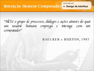 Interação Homem-Computador “ HCI é o grupo de processos, diálogos e ações através do qual um usuário humano emprega e interage com um computador” BAECKER e BUXTON, 1987 Design de Interface 
