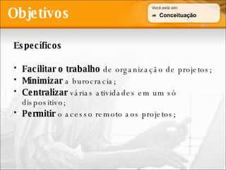 Objetivos Específicos Facilitar o trabalho  de organização de projetos; Minimizar  a burocracia; Centralizar  várias atividades em um só dispositivo; Permitir  o acesso remoto aos projetos; Conceituação 