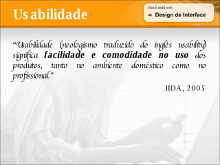 Usabilidade “ Usabilidade (neologismo traduzido do inglês usability) significa  facilidade e comodidade no uso  dos produtos, tanto no ambiente doméstico como no profissional.” IIDA, 2005 Design de Interface 