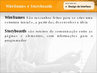 Wireframes e Storyboards Wireframes  São rascunhos feitos para se criar uma estrutura inicial e, a partir daí, desenvolver a idéia Storyboards  são roteiros de comunicação entre as páginas e elementos, com informações para o programador Design de Interface 