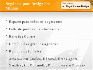 Negócios para Design em Manaus Espaço para todos os segmentos Falta de profissionais formados Barreira: Cultura Domínio das grandes agências Remuneração baixa Atuação em Gráfico, Editorial, Embalagem, Sinalização, Multimídia, Promocional e Produto Negócios em Design 