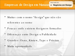 Empresas de Design em Manaus Muitas com o nome “design” que não são referentes ao nome Poucas onde existem designers formados Diferenças entre Design x Publicidade Grandes: Oana, Kintaw, Tape e Prócion Muita oportunidade Negócios em Design 
