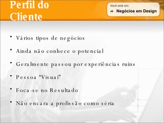 Perfil do Cliente Vários tipos de negócios Ainda não conhece o potencial Geralmente passou por experiências ruins Pessoa “Visuai” Foca-se no Resultado Não encara a profissão como séria Negócios em Design 