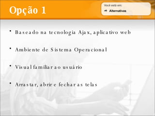 Baseado na tecnologia Ajax, aplicativo web Ambiente de Sistema Operacional Visual familiar ao usuário Arrastar, abrir e fechar as telas Opção 1 Alternativas 