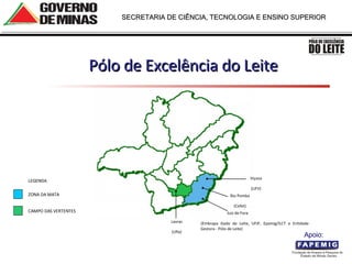 Pólo de Excelência do Leite  MG Viçosa (UFV) Rio Pomba (Cefet) Juiz de Fora (Embrapa Gado de Leite, UFJF, Epamig/ILCT e Entidade Gestora - Pólo de Leite) Lavras (Ufla) LEGENDA ZONA DA MATA CAMPO DAS VERTENTES Apoio:  