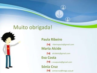 Muito obrigada!
Paula Ribeiro
ribeiropaula@gmail.com

Maria Alcide
alcidedc@gmail.com

Eva Costa
c.evapaula@gmail.com

Sónia Cruz
Universidade Católica Portuguesa | Braga

soniacruz@braga.ucp.pt

 