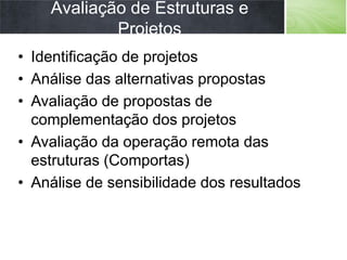 Avaliação de Estruturas e
Projetos
• Identificação de projetos
• Análise das alternativas propostas
• Avaliação de propostas de
complementação dos projetos
• Avaliação da operação remota das
estruturas (Comportas)
• Análise de sensibilidade dos resultados
 