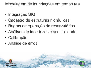Modelagem de inundações em tempo real
• Integração SIG
• Cadastro de estruturas hidráulicas
• Regras de operação de reservatórios
• Análises de incertezas e sensibilidade
• Calibração
• Análise de erros
 