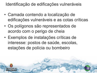 Identificação de edificações vulneráveis
• Camada contendo a localização de
edificações vulneráveis e as cotas críticas
• Os polígonos são representados de
acordo com o perigo de cheia
• Exemplos de instalações críticas de
interesse: postos de saúde, escolas,
estações de polícia ou bombeiro
50
 