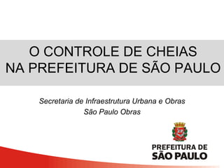 O CONTROLE DE CHEIAS
NA PREFEITURA DE SÃO PAULO
Secretaria de Infraestrutura Urbana e Obras
São Paulo Obras
 